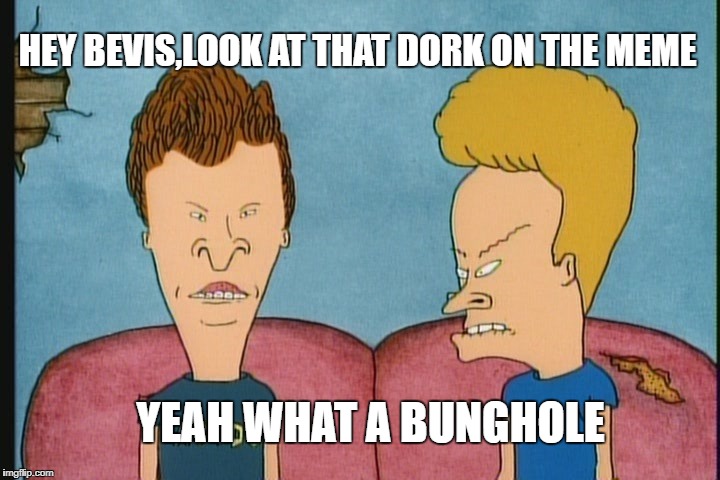 YEAH WHAT A BUNGHOLE HEY BEVIS,LOOK AT THAT DORK ON THE MEME | made w/ Imgflip meme maker