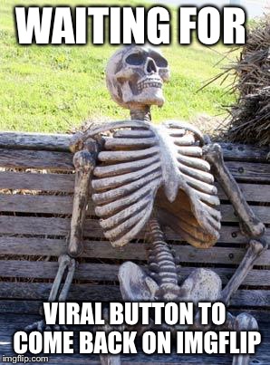 Waiting Skeleton | WAITING FOR; VIRAL BUTTON TO COME BACK ON IMGFLIP | image tagged in memes,waiting skeleton | made w/ Imgflip meme maker