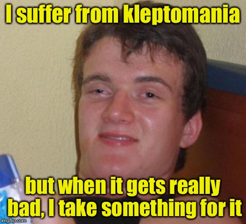 10 Guy Meme | I suffer from kleptomania; but when it gets really bad, I take something for it | image tagged in memes,10 guy,bad pun,funny,theft | made w/ Imgflip meme maker