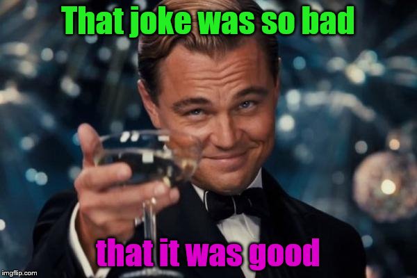Leonardo Dicaprio Cheers Meme | That joke was so bad that it was good | image tagged in memes,leonardo dicaprio cheers | made w/ Imgflip meme maker