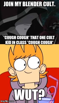 that one cult kid in class. | JOIN MY BLENDER CULT. *COUGH COUGH* THAT ONE CULT KID IN CLASS *COUGH COUGH*; WUT? | image tagged in cult,blender,eddsworld | made w/ Imgflip meme maker