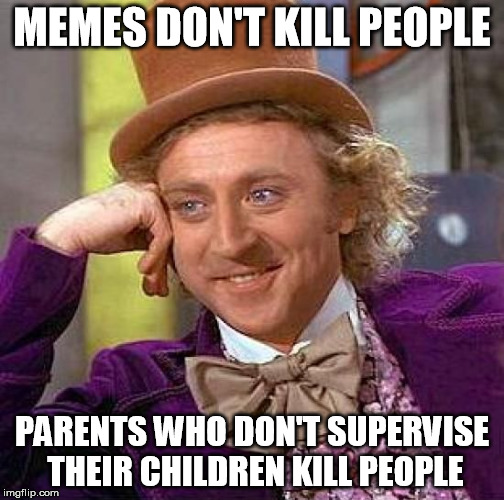 I guess this has to be said. | MEMES DON'T KILL PEOPLE; PARENTS WHO DON'T SUPERVISE THEIR CHILDREN KILL PEOPLE | image tagged in memes,creepy condescending wonka,tide pods | made w/ Imgflip meme maker
