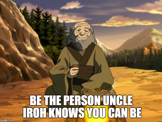 BE THE PERSON UNCLE IROH KNOWS YOU CAN BE | image tagged in avatar the last airbender,uncle iroh,iroh,inspiration | made w/ Imgflip meme maker