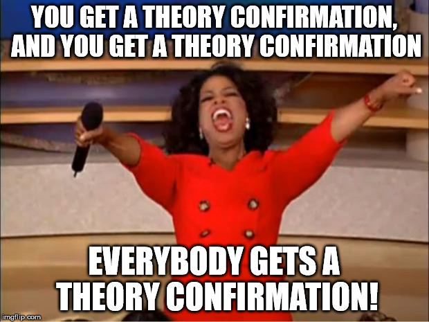 Oprah You Get A Meme | YOU GET A THEORY CONFIRMATION, AND YOU GET A THEORY CONFIRMATION; EVERYBODY GETS A THEORY CONFIRMATION! | image tagged in memes,oprah you get a | made w/ Imgflip meme maker