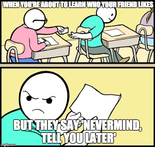 When you're about to learn who your friend likes... | WHEN YOU'RE ABOUT TO LEARN WHO YOUR FRIEND LIKES; BUT THEY SAY 'NEVERMIND, TELL YOU LATER' | image tagged in school,friends,love | made w/ Imgflip meme maker