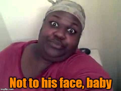 Black woman | Not to his face, baby | image tagged in black woman | made w/ Imgflip meme maker