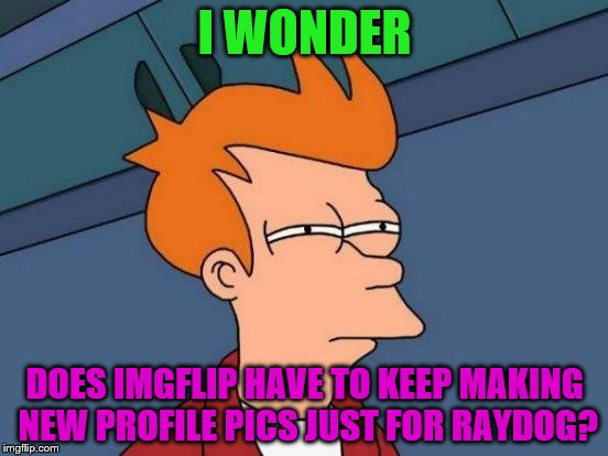 Futurama Fry Meme | I WONDER; DOES IMGFLIP HAVE TO KEEP MAKING NEW PROFILE PICS JUST FOR RAYDOG? | image tagged in memes,futurama fry | made w/ Imgflip meme maker