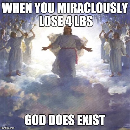 God Jesus Angels | WHEN YOU MIRACLOUSLY LOSE 4 LBS; GOD DOES EXIST | image tagged in god jesus angels | made w/ Imgflip meme maker