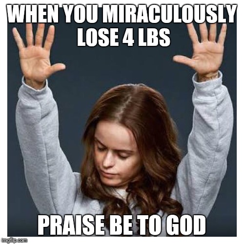 Praise the lord | WHEN YOU MIRACULOUSLY LOSE 4 LBS; PRAISE BE TO GOD | image tagged in praise the lord | made w/ Imgflip meme maker