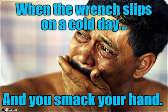I could feel it to my very soul. | When the wrench slips on a cold day... And you smack your hand. | image tagged in crying | made w/ Imgflip meme maker