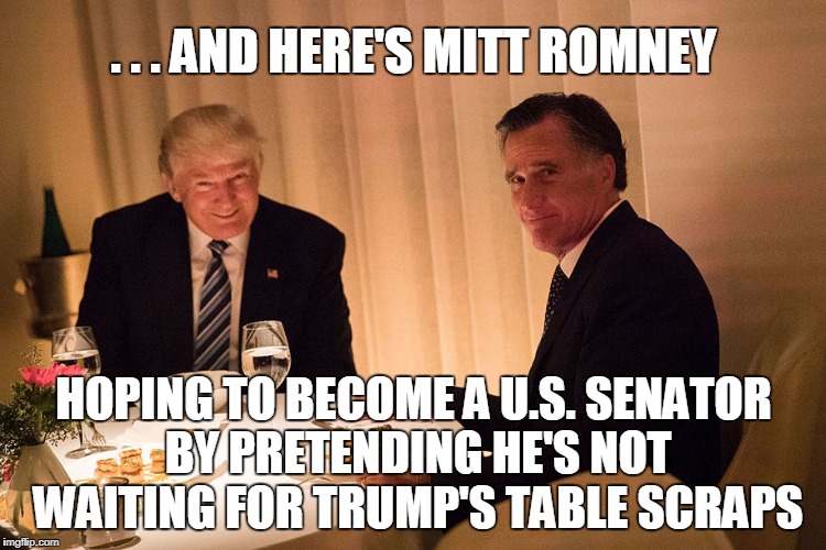 . . . AND HERE'S MITT ROMNEY; HOPING TO BECOME A U.S. SENATOR BY PRETENDING HE'S NOT WAITING FOR TRUMP'S TABLE SCRAPS | image tagged in mitt romney,trump | made w/ Imgflip meme maker