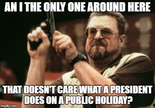 Am I The Only One Around Here Meme | AN I THE ONLY ONE AROUND HERE; THAT DOESN'T CARE WHAT A PRESIDENT DOES ON A PUBLIC HOLIDAY? | image tagged in memes,am i the only one around here | made w/ Imgflip meme maker