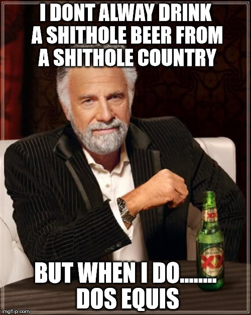 The Most Interesting Man In The World Meme | I DONT ALWAY DRINK A SHITHOLE BEER FROM A SHITHOLE COUNTRY; BUT WHEN I DO........ DOS EQUIS | image tagged in memes,the most interesting man in the world | made w/ Imgflip meme maker