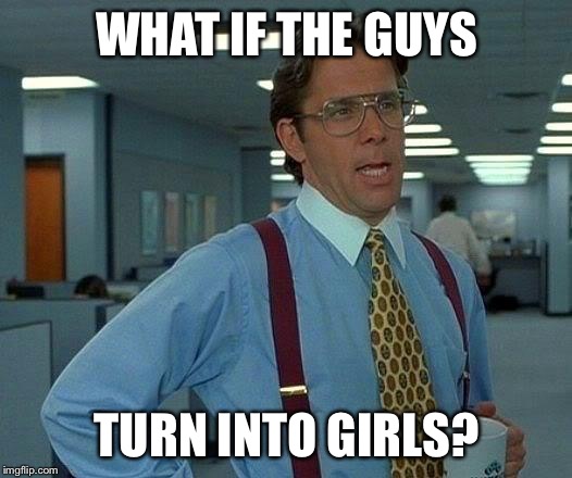 That Would Be Great Meme | WHAT IF THE GUYS TURN INTO GIRLS? | image tagged in memes,that would be great | made w/ Imgflip meme maker