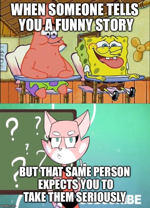 WHEN SOMEONE TELLS YOU A FUNNY STORY; BUT THAT SAME PERSON EXPECTS YOU TO TAKE THEM SERIOUSLY | image tagged in spongebob and patrick vs shima | made w/ Imgflip meme maker