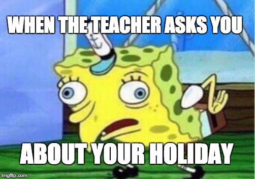 Mocking Spongebob | WHEN THE TEACHER ASKS YOU; ABOUT YOUR HOLIDAY | image tagged in memes,mocking spongebob | made w/ Imgflip meme maker