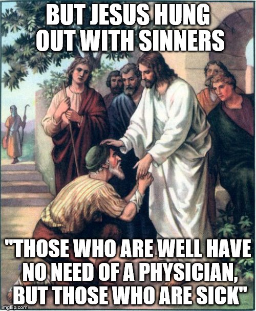Jesus  | BUT JESUS HUNG OUT WITH SINNERS; "THOSE WHO ARE WELL HAVE NO NEED OF A PHYSICIAN, BUT THOSE WHO ARE SICK" | image tagged in jesus | made w/ Imgflip meme maker