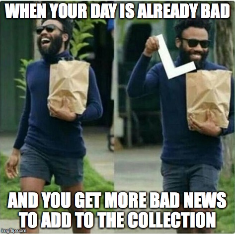 It must happen a lot #4 | WHEN YOUR DAY IS ALREADY BAD; AND YOU GET MORE BAD NEWS TO ADD TO THE COLLECTION | image tagged in memes,funny memes,funny,too funny,funny picture | made w/ Imgflip meme maker