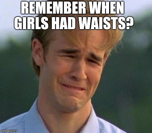 REMEMBER WHEN GIRLS HAD WAISTS? | made w/ Imgflip meme maker