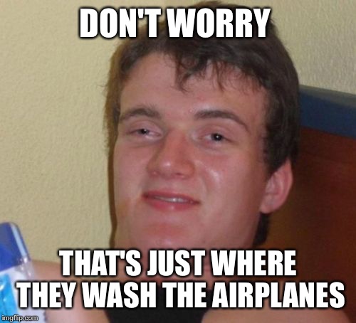 10 Guy Meme | DON'T WORRY THAT'S JUST WHERE THEY WASH THE AIRPLANES | image tagged in memes,10 guy | made w/ Imgflip meme maker
