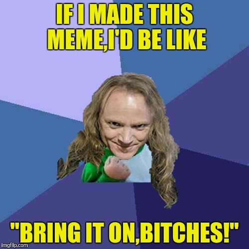 Success PowerMetalhead | IF I MADE THIS MEME,I'D BE LIKE "BRING IT ON,B**CHES!" | image tagged in success powermetalhead | made w/ Imgflip meme maker