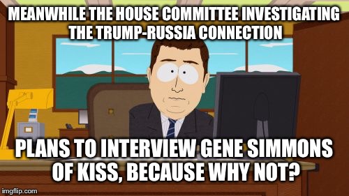 Aaaaand Its Gone Meme | MEANWHILE THE HOUSE COMMITTEE INVESTIGATING THE TRUMP-RUSSIA CONNECTION; PLANS TO INTERVIEW GENE SIMMONS OF KISS, BECAUSE WHY NOT? | image tagged in memes,aaaaand its gone | made w/ Imgflip meme maker