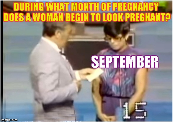 All women look pregnant in September... | DURING WHAT MONTH OF PREGNANCY DOES A WOMAN BEGIN TO LOOK PREGNANT? SEPTEMBER | image tagged in family feud,richard dawson,funny meme,september,haha | made w/ Imgflip meme maker