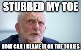 #blameCorbyn | STUBBED MY TOE; HOW CAN I BLAME IT ON THE TORIES | image tagged in corbyn eww,corbyn policies,economic stratergy,hate,momentum,mcdonnell party of hate | made w/ Imgflip meme maker