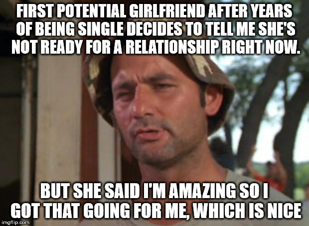 So I Got That Goin For Me Which Is Nice Meme | FIRST POTENTIAL GIRLFRIEND AFTER YEARS OF BEING SINGLE DECIDES TO TELL ME SHE'S NOT READY FOR A RELATIONSHIP RIGHT NOW. BUT SHE SAID I'M AMAZING SO I GOT THAT GOING FOR ME, WHICH IS NICE | image tagged in memes,so i got that goin for me which is nice | made w/ Imgflip meme maker