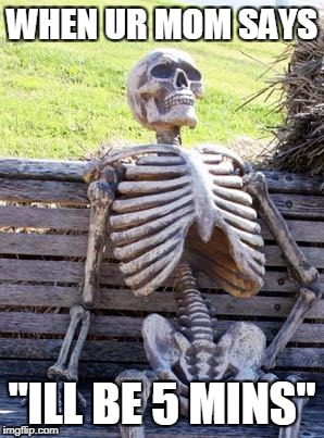 Waiting Skeleton Meme | WHEN UR MOM SAYS; "ILL BE 5 MINS" | image tagged in memes,waiting skeleton | made w/ Imgflip meme maker