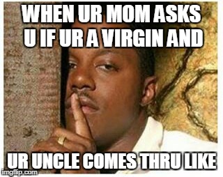 Shhh | WHEN UR MOM ASKS U IF UR A VIRGIN AND; UR UNCLE COMES THRU LIKE | image tagged in shhh | made w/ Imgflip meme maker