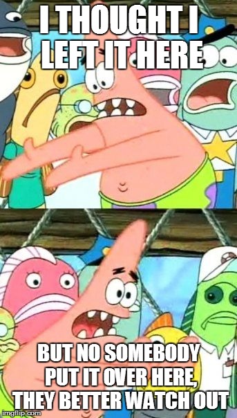 Put It Somewhere Else Patrick | I THOUGHT I LEFT IT HERE; BUT NO SOMEBODY PUT IT OVER HERE, THEY BETTER WATCH OUT | image tagged in memes,put it somewhere else patrick | made w/ Imgflip meme maker