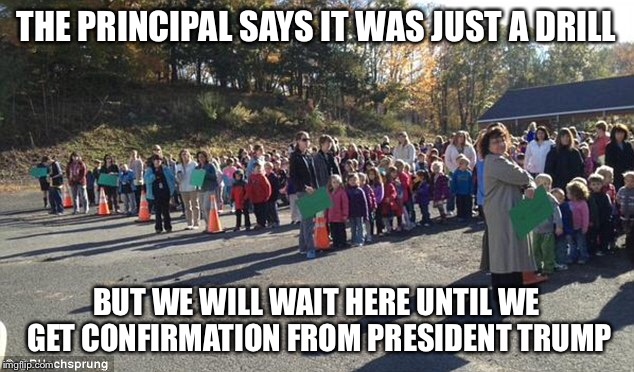 THE PRINCIPAL SAYS IT WAS JUST A DRILL BUT WE WILL WAIT HERE UNTIL WE GET CONFIRMATION FROM PRESIDENT TRUMP | made w/ Imgflip meme maker