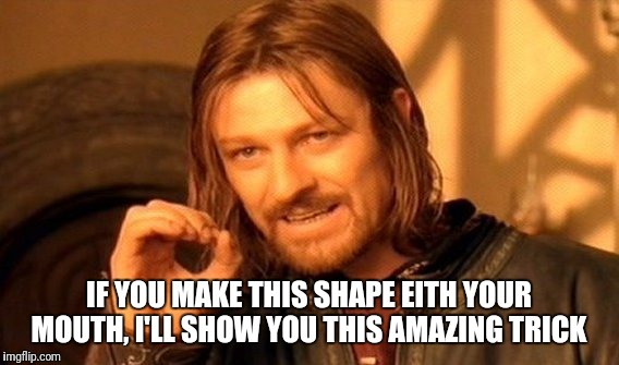 One Does Not Simply Meme |  IF YOU MAKE THIS SHAPE EITH YOUR MOUTH, I'LL SHOW YOU THIS AMAZING TRICK | image tagged in memes,one does not simply | made w/ Imgflip meme maker