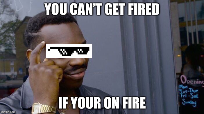 Roll Safe Think About It | YOU CAN’T GET FIRED; IF YOUR ON FIRE | image tagged in memes,roll safe think about it | made w/ Imgflip meme maker