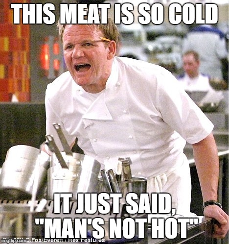 Gordon Ramsay, It's raw | THIS MEAT IS SO COLD; IT JUST SAID, "MAN'S NOT HOT" | image tagged in gordon ramsay it's raw | made w/ Imgflip meme maker