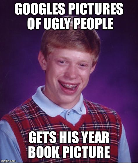 Bad Luck Brian Meme |  GOOGLES PICTURES OF UGLY PEOPLE; GETS HIS YEAR BOOK PICTURE | image tagged in memes,bad luck brian | made w/ Imgflip meme maker