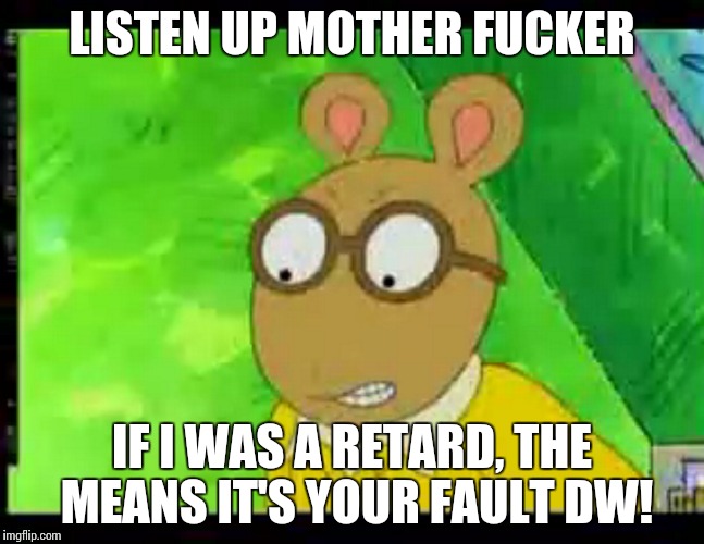 The Angry Arthur | LISTEN UP MOTHER FUCKER; IF I WAS A RETARD, THE MEANS IT'S YOUR FAULT DW! | image tagged in angry | made w/ Imgflip meme maker