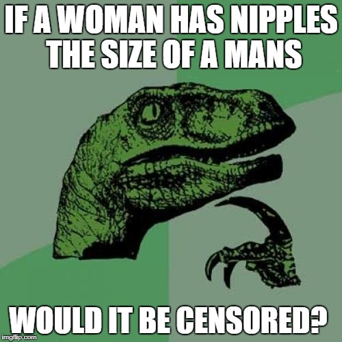 Philosoraptor Meme | IF A WOMAN HAS NIPPLES THE SIZE OF A MANS; WOULD IT BE CENSORED? | image tagged in memes,philosoraptor | made w/ Imgflip meme maker