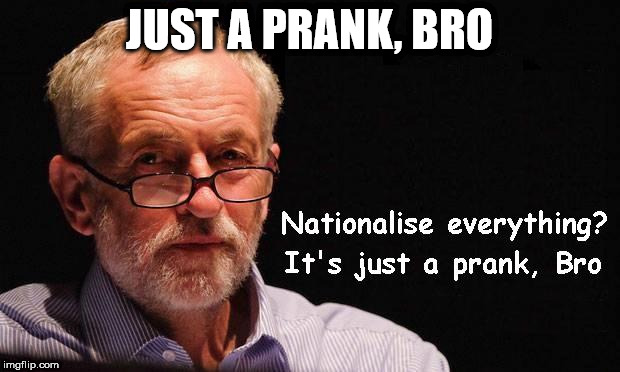 Corbyn - Just a prank, bro | JUST A PRANK, BRO | image tagged in corbyn eww,corbyn policies,economic stratergy,hate,momentum,mcdonnell party of hate | made w/ Imgflip meme maker
