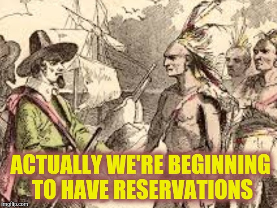 Native American having second thoughts | ACTUALLY WE'RE BEGINNING TO HAVE RESERVATIONS | image tagged in pilgrims,native american,immigration,illegal immigration | made w/ Imgflip meme maker