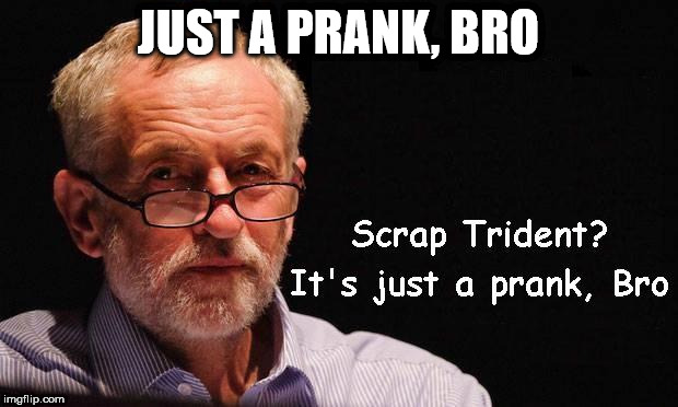 Corbyn - Just a prank, bro | JUST A PRANK, BRO | image tagged in corbyn eww,corbyn policies,economic stratergy,hate,momentum,mcdonnell party of hate | made w/ Imgflip meme maker