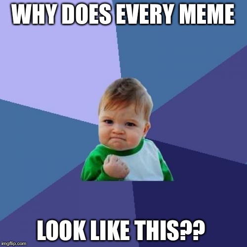 Success Kid Meme | WHY DOES EVERY MEME; LOOK LIKE THIS?? | image tagged in memes,success kid | made w/ Imgflip meme maker