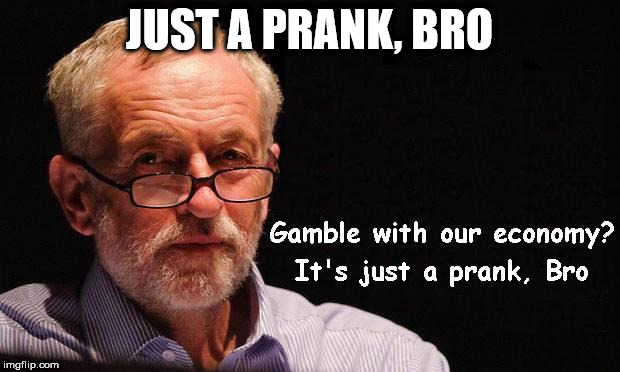 Corbyn - just a prank, bro | JUST A PRANK, BRO | image tagged in corbyn eww,corbyn policies,economic stratergy,hate,momentum,mcdonnell party of hate | made w/ Imgflip meme maker