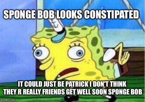Mocking Spongebob | SPONGE BOB LOOKS CONSTIPATED; IT COULD JUST BE PATRICK I DON'T THINK THEY R REALLY FRIENDS GET WELL SOON SPONGE BOB | image tagged in memes,mocking spongebob | made w/ Imgflip meme maker