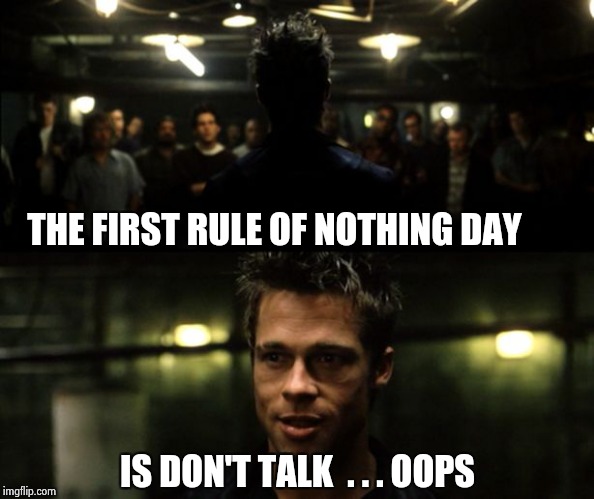 So , shut up already ! | THE FIRST RULE OF NOTHING DAY; IS DON'T TALK  . . . OOPS | image tagged in first rule of the fight club,nothing,today was a good day,yep i dont care | made w/ Imgflip meme maker