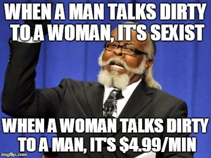 Too Damn High Meme | WHEN A MAN TALKS DIRTY TO A WOMAN, IT'S SEXIST; WHEN A WOMAN TALKS DIRTY TO A MAN, IT'S $4.99/MIN | image tagged in memes,too damn high | made w/ Imgflip meme maker