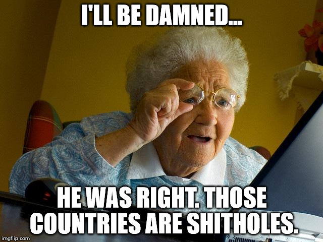 Grandma Finds The Internet | I'LL BE DAMNED... HE WAS RIGHT. THOSE COUNTRIES ARE SHITHOLES. | image tagged in memes,grandma finds the internet,donald trump,donald trump memes,you can't handle the truth,the truth hurts | made w/ Imgflip meme maker