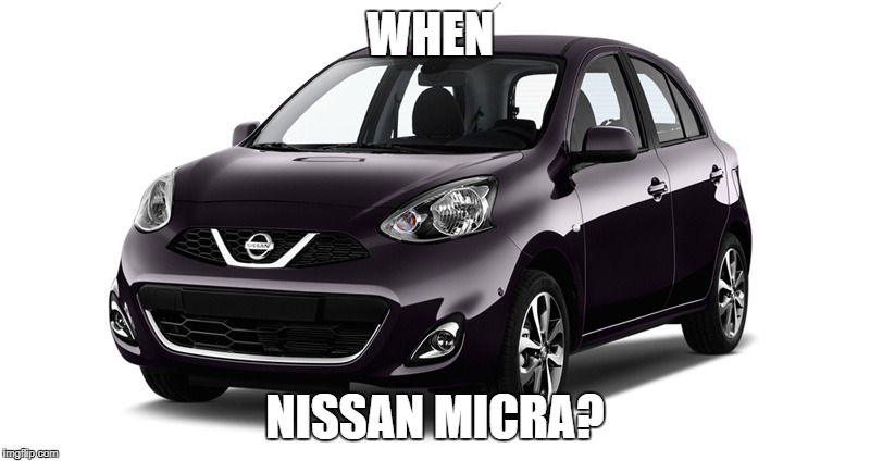 WHEN; NISSAN MICRA? | made w/ Imgflip meme maker