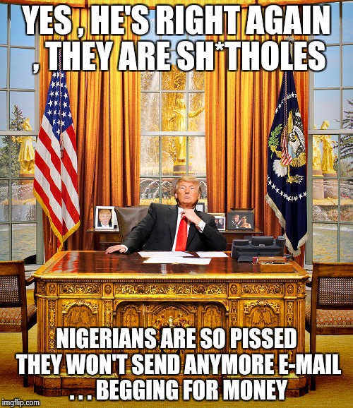 At least he cares about them and is not ignoring the problem  | YES , HE'S RIGHT AGAIN , THEY ARE SH*THOLES; NIGERIANS ARE SO PISSED THEY WON'T SEND ANYMORE E-MAIL . . . BEGGING FOR MONEY | image tagged in trump to gop,victory,sorry not sorry | made w/ Imgflip meme maker